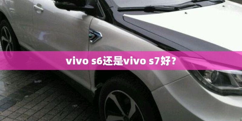 vivo s6还是vivo s7好? vivo s6还是vivo s7好?