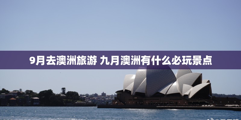 9月去澳洲旅游 九月澳洲有什么必玩景点 9月去澳洲旅游 九月澳洲有什么必玩景点