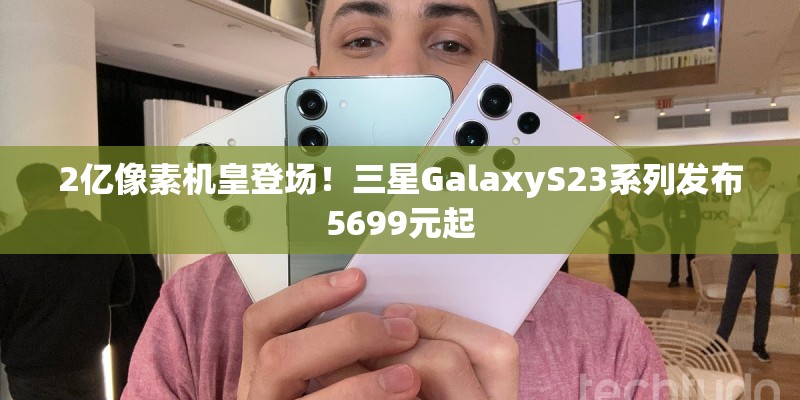 2亿像素机皇登场!三星GalaxyS23系列发布5699元起 2亿像素机皇登场!三星GalaxyS23系列发布5699元起