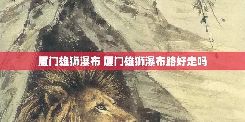厦门雄狮瀑布 厦门雄狮瀑布路好走吗 厦门雄狮瀑布 厦门雄狮瀑布路好走吗