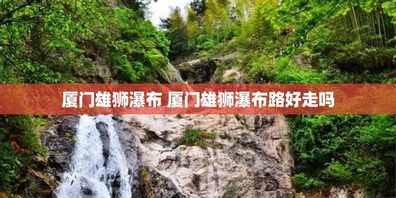 厦门雄狮瀑布 厦门雄狮瀑布路好走吗 厦门雄狮瀑布 厦门雄狮瀑布路好走吗