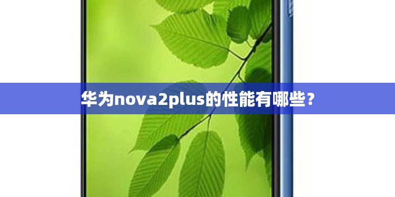 华为nova2plus的性能有哪些? 华为nova2plus的性能有哪些?