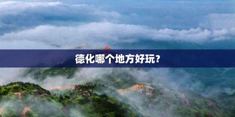 德化哪个地方好玩? 德化哪个地方好玩?