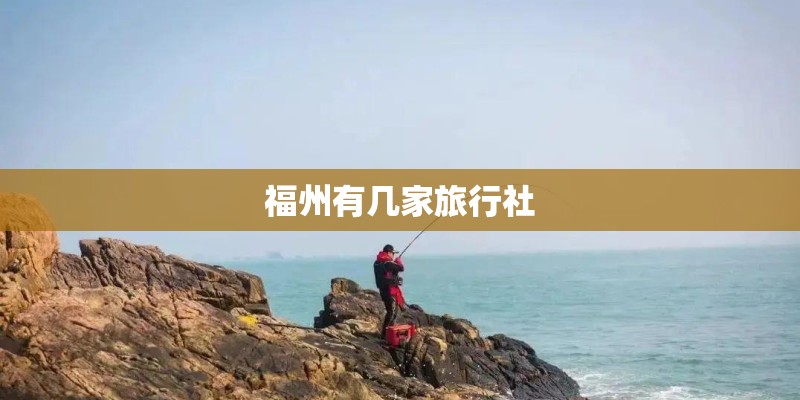 福州有几家旅行社 福州有几家旅行社