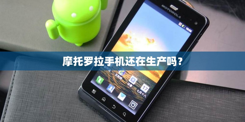 摩托罗拉手机还在生产吗? 摩托罗拉手机还在生产吗?