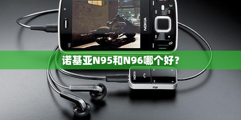 诺基亚N95和N96哪个好? 诺基亚N95和N96哪个好?