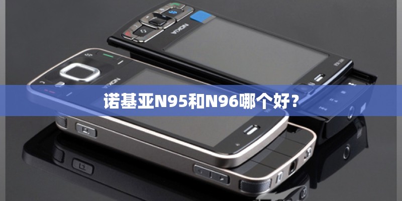 诺基亚N95和N96哪个好? 诺基亚N95和N96哪个好?