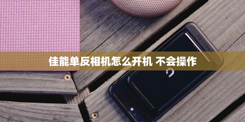 佳能单反相机怎么开机 不会操作