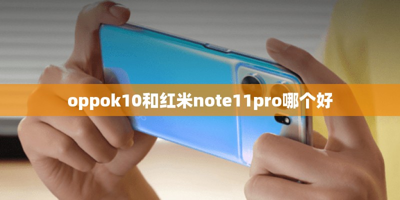 oppok10和红米note11pro哪个好 oppok10和红米note11pro哪个好