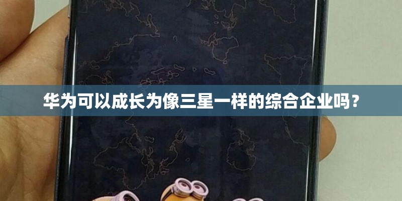 华为可以成长为像三星一样的综合企业吗? 华为可以成长为像三星一样的综合企业吗?