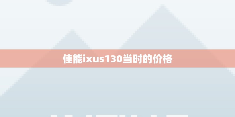 佳能ixus130当时的价格 佳能ixus130当时的价格